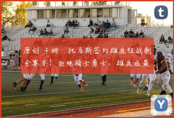 原创 卡姆・托马斯签约雄鹿征战剩余赛季！拒绝骑士勇士，雄鹿成最优选