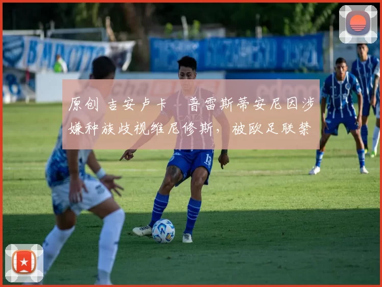 原创 吉安卢卡・普雷斯蒂安尼因涉嫌种族歧视维尼修斯，被欧足联禁赛