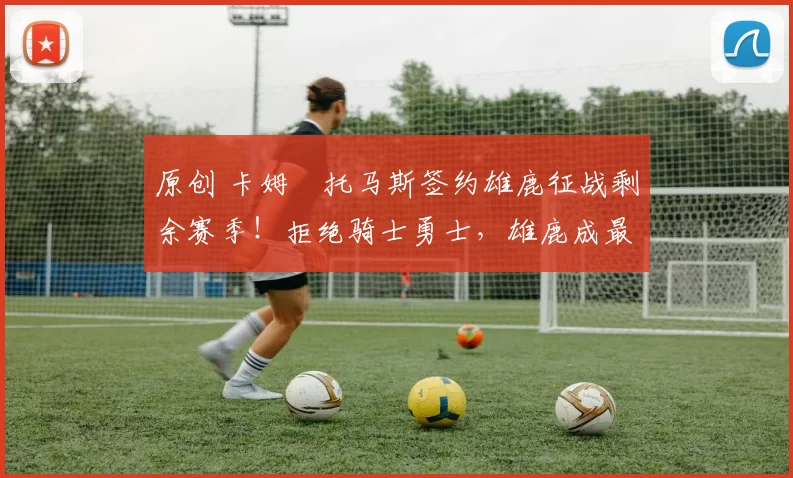 原创 卡姆・托马斯签约雄鹿征战剩余赛季！拒绝骑士勇士，雄鹿成最优选