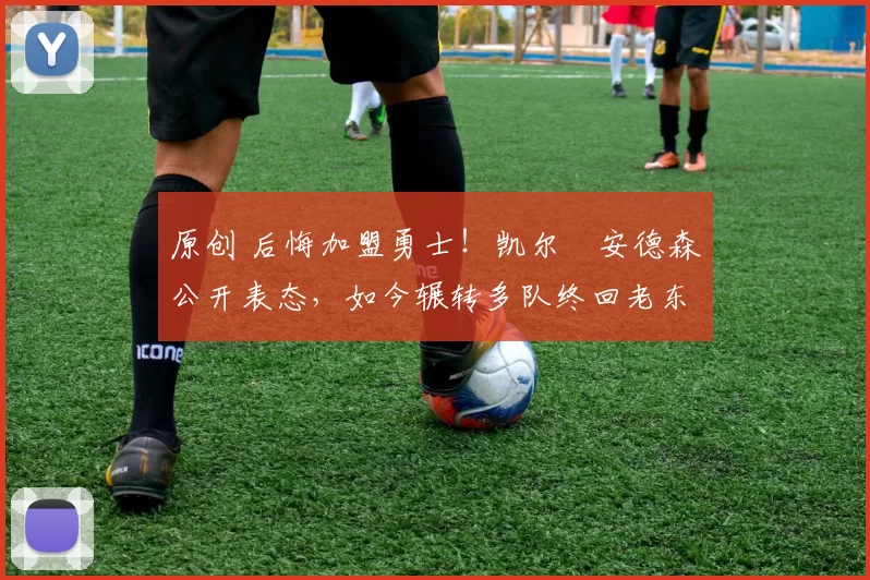 原创 后悔加盟勇士！凯尔・安德森公开表态，如今辗转多队终回老东家