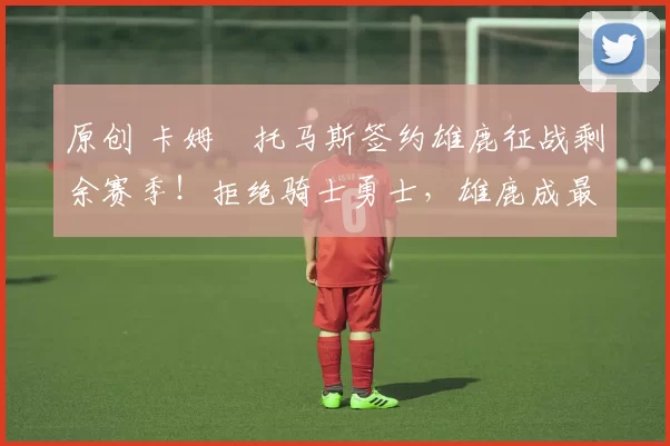 原创 卡姆・托马斯签约雄鹿征战剩余赛季!拒绝骑士勇士,雄鹿成最优选