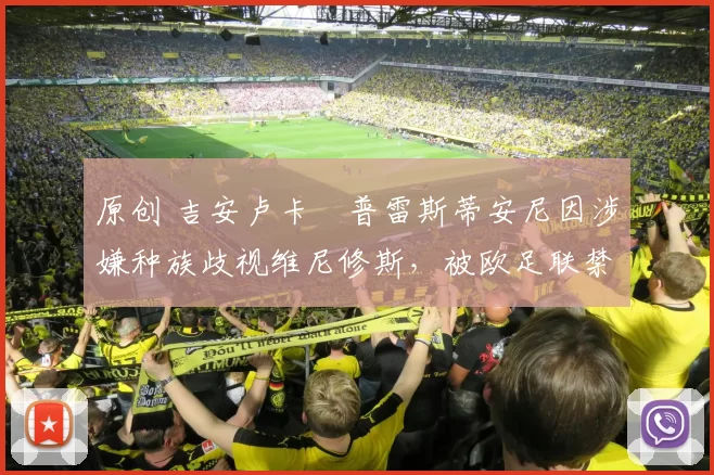 原创 吉安卢卡・普雷斯蒂安尼因涉嫌种族歧视维尼修斯，被欧足联禁赛