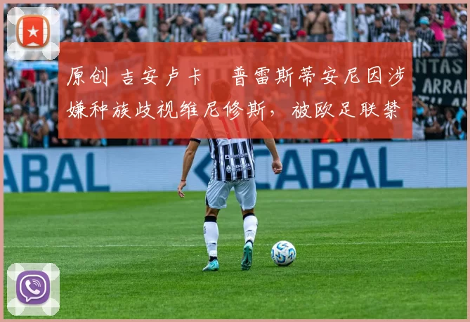 原创 吉安卢卡・普雷斯蒂安尼因涉嫌种族歧视维尼修斯,被欧足联禁赛