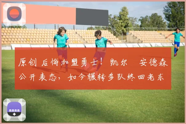 原创 后悔加盟勇士!凯尔・安德森公开表态,如今辗转多队终回老东家