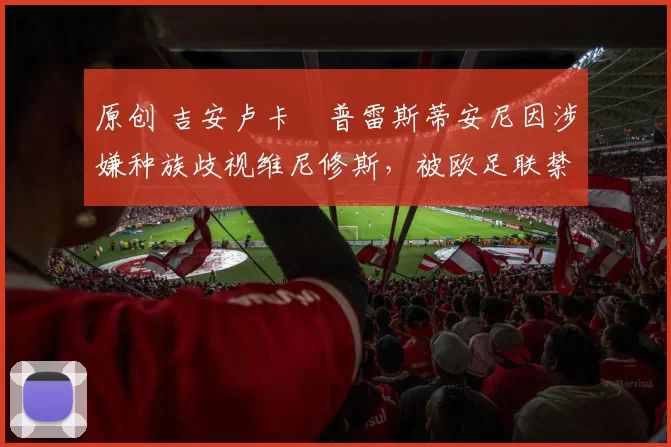 原创 吉安卢卡・普雷斯蒂安尼因涉嫌种族歧视维尼修斯，被欧足联禁赛