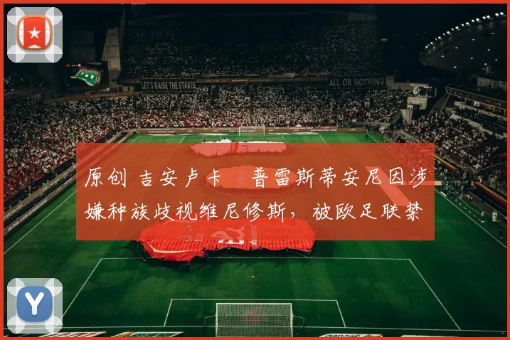 原创 吉安卢卡・普雷斯蒂安尼因涉嫌种族歧视维尼修斯，被欧足联禁赛