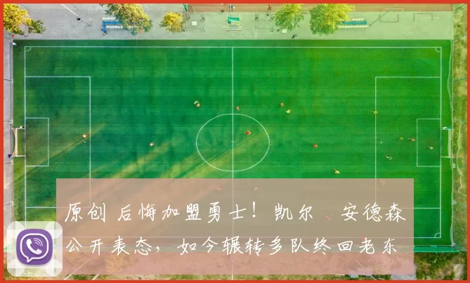 原创 后悔加盟勇士！凯尔・安德森公开表态，如今辗转多队终回老东家