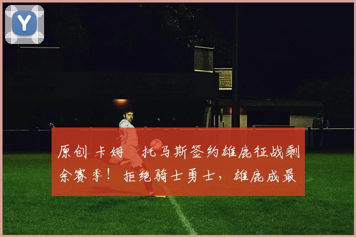 原创 卡姆・托马斯签约雄鹿征战剩余赛季！拒绝骑士勇士，雄鹿成最优选