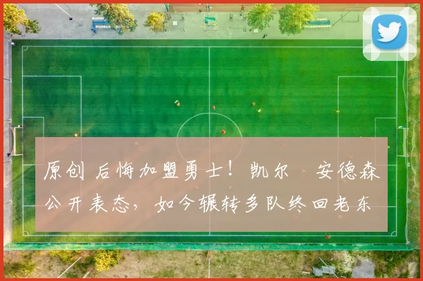 原创 后悔加盟勇士!凯尔・安德森公开表态,如今辗转多队终回老东家