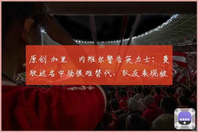 原创 加里・内维尔警告英力士:曼联这名中场很难替代,队友表现被赞 “离谱”