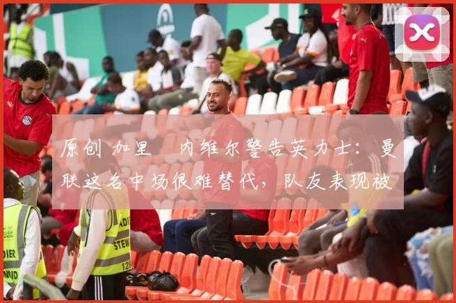 原创 加里・内维尔警告英力士：曼联这名中场很难替代，队友表现被赞 “离谱”