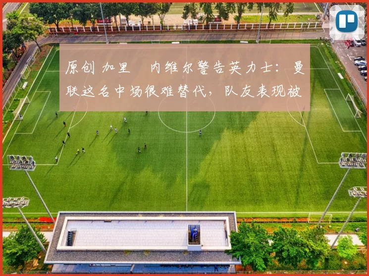 原创 加里・内维尔警告英力士:曼联这名中场很难替代,队友表现被赞 “离谱”