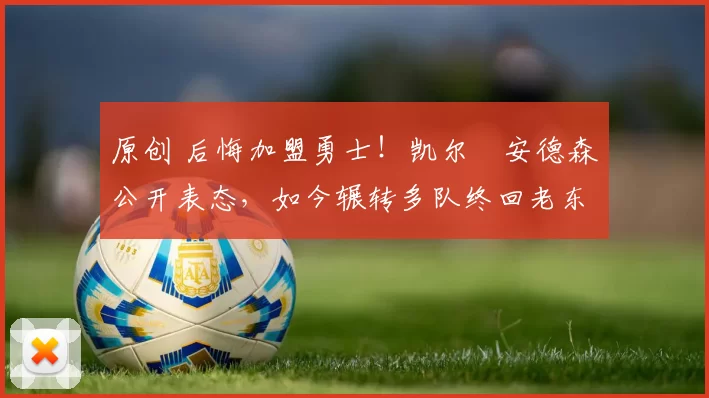 原创 后悔加盟勇士！凯尔・安德森公开表态，如今辗转多队终回老东家