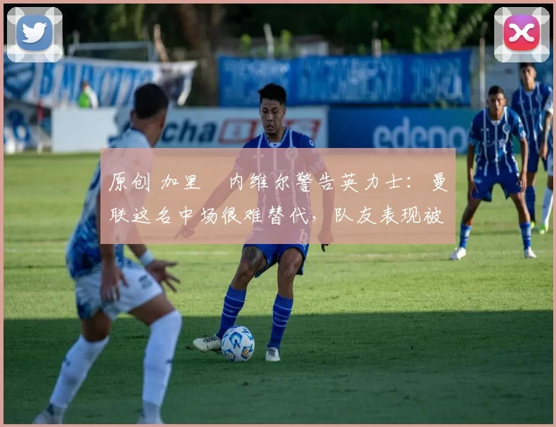 原创 加里・内维尔警告英力士：曼联这名中场很难替代，队友表现被赞 “离谱”