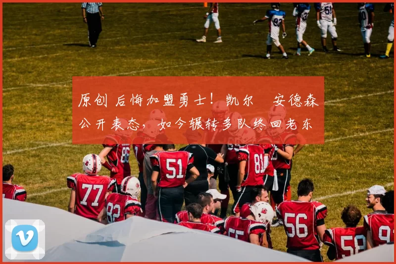 原创 后悔加盟勇士！凯尔・安德森公开表态，如今辗转多队终回老东家