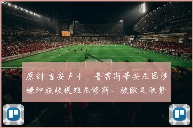 原创 吉安卢卡・普雷斯蒂安尼因涉嫌种族歧视维尼修斯，被欧足联禁赛