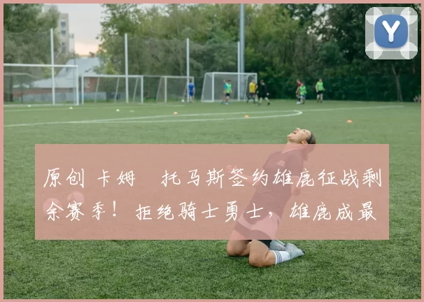 原创 卡姆・托马斯签约雄鹿征战剩余赛季!拒绝骑士勇士,雄鹿成最优选