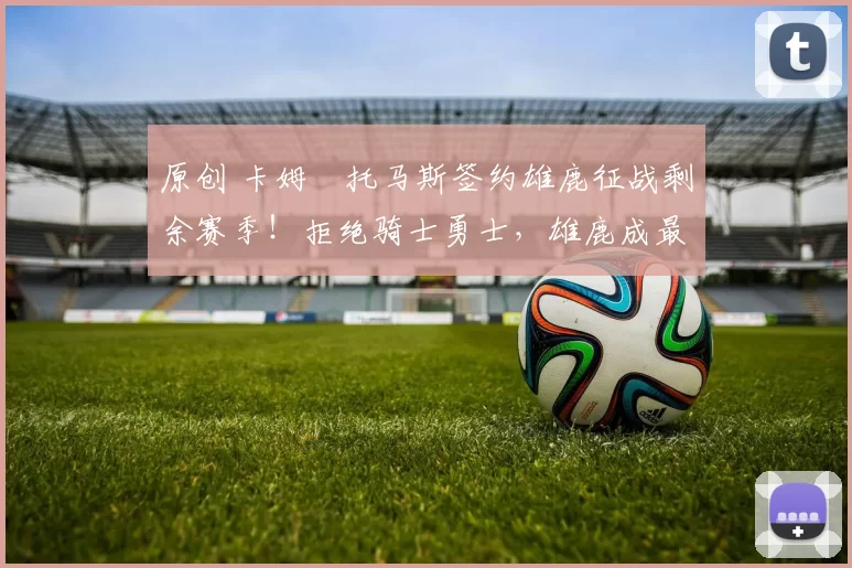 原创 卡姆・托马斯签约雄鹿征战剩余赛季!拒绝骑士勇士,雄鹿成最优选