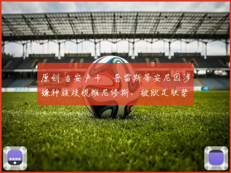 原创 吉安卢卡・普雷斯蒂安尼因涉嫌种族歧视维尼修斯，被欧足联禁赛