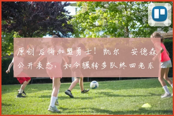 原创 后悔加盟勇士!凯尔・安德森公开表态,如今辗转多队终回老东家