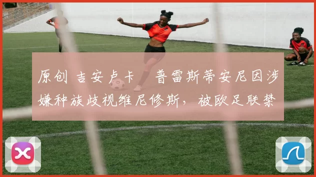 原创 吉安卢卡・普雷斯蒂安尼因涉嫌种族歧视维尼修斯，被欧足联禁赛