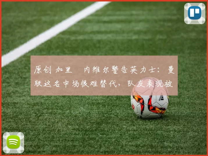 原创 加里・内维尔警告英力士：曼联这名中场很难替代，队友表现被赞 “离谱”