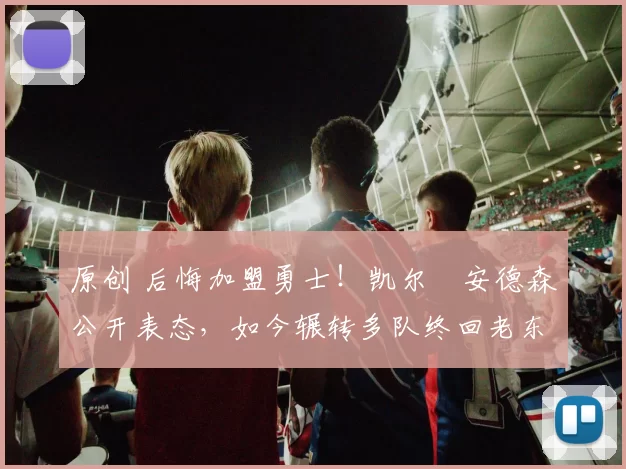 原创 后悔加盟勇士！凯尔・安德森公开表态，如今辗转多队终回老东家