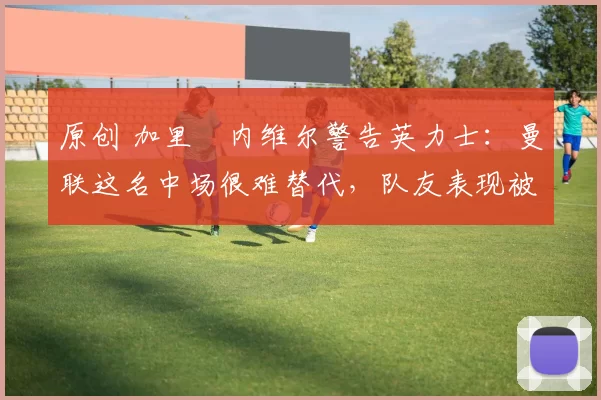 原创 加里・内维尔警告英力士：曼联这名中场很难替代，队友表现被赞 “离谱”