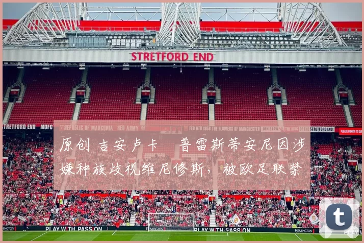 原创 吉安卢卡・普雷斯蒂安尼因涉嫌种族歧视维尼修斯，被欧足联禁赛