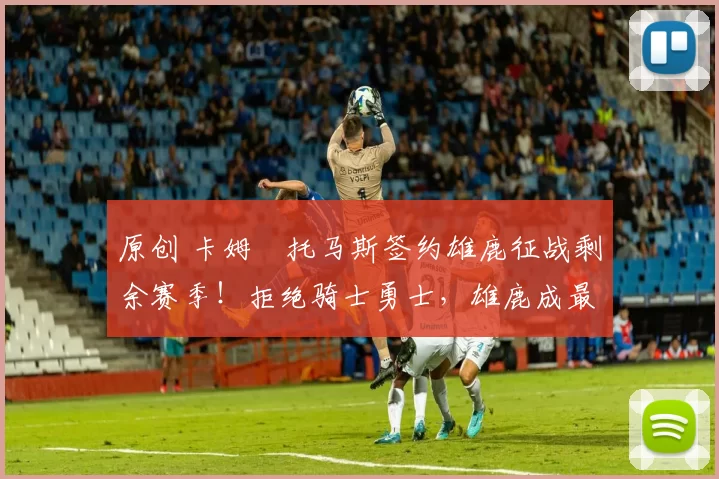 原创 卡姆・托马斯签约雄鹿征战剩余赛季！拒绝骑士勇士，雄鹿成最优选