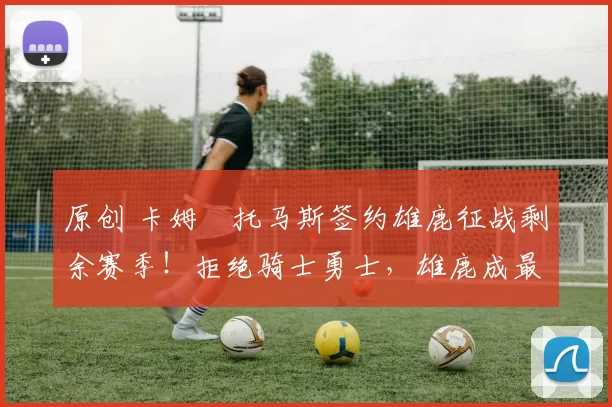 原创 卡姆・托马斯签约雄鹿征战剩余赛季！拒绝骑士勇士，雄鹿成最优选