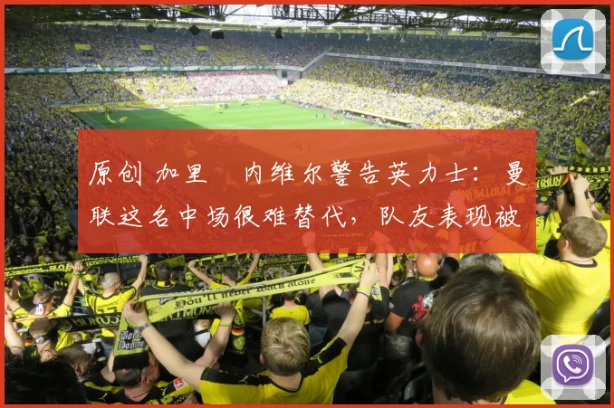 原创 加里・内维尔警告英力士：曼联这名中场很难替代，队友表现被赞 “离谱”