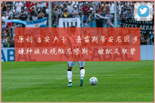 原创 吉安卢卡・普雷斯蒂安尼因涉嫌种族歧视维尼修斯，被欧足联禁赛