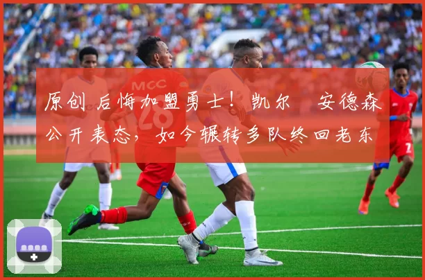 原创 后悔加盟勇士！凯尔・安德森公开表态，如今辗转多队终回老东家