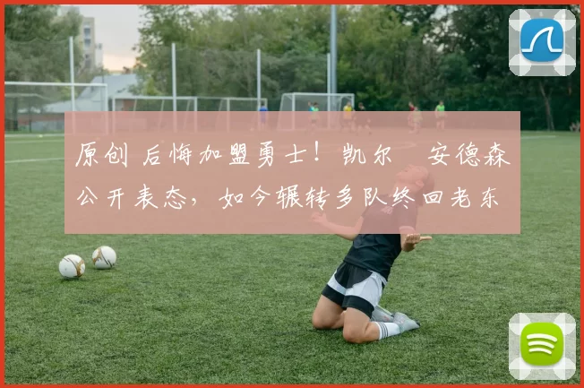 原创 后悔加盟勇士！凯尔・安德森公开表态，如今辗转多队终回老东家