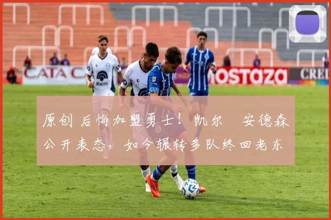 原创 后悔加盟勇士！凯尔・安德森公开表态，如今辗转多队终回老东家