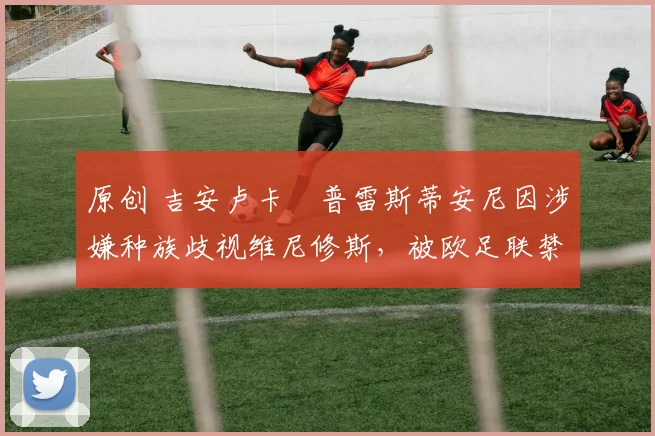 原创 吉安卢卡・普雷斯蒂安尼因涉嫌种族歧视维尼修斯，被欧足联禁赛