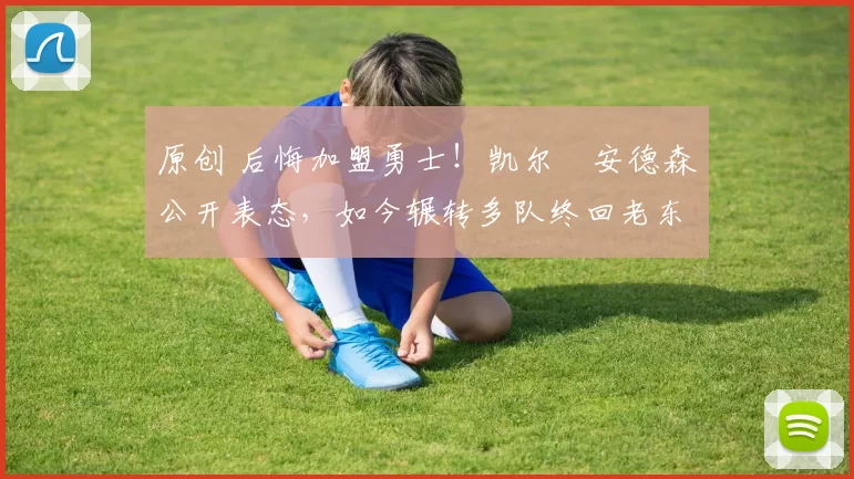 原创 后悔加盟勇士！凯尔・安德森公开表态，如今辗转多队终回老东家