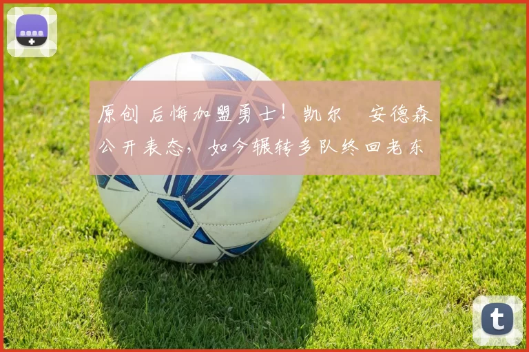 原创 后悔加盟勇士！凯尔・安德森公开表态，如今辗转多队终回老东家