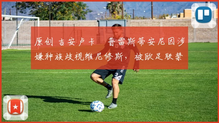 原创 吉安卢卡・普雷斯蒂安尼因涉嫌种族歧视维尼修斯，被欧足联禁赛