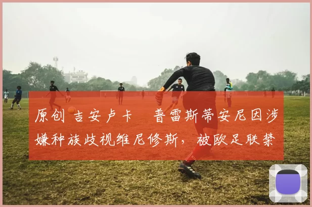 原创 吉安卢卡・普雷斯蒂安尼因涉嫌种族歧视维尼修斯，被欧足联禁赛