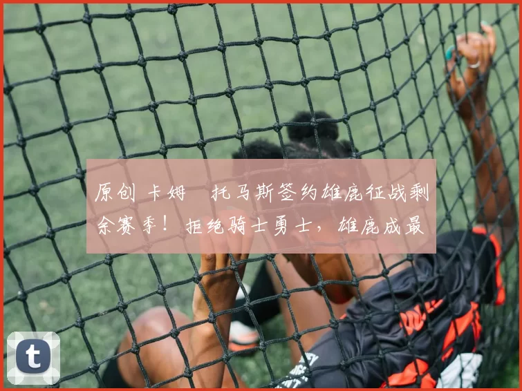 原创 卡姆・托马斯签约雄鹿征战剩余赛季！拒绝骑士勇士，雄鹿成最优选