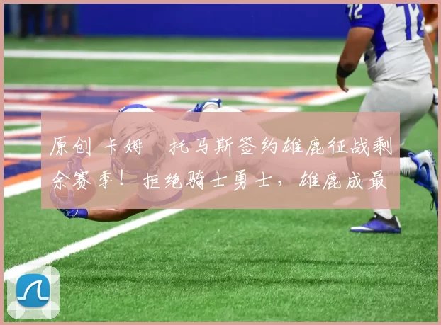 原创 卡姆・托马斯签约雄鹿征战剩余赛季！拒绝骑士勇士，雄鹿成最优选