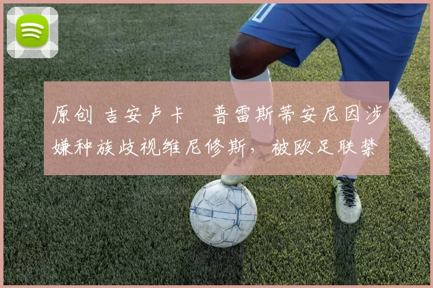 原创 吉安卢卡・普雷斯蒂安尼因涉嫌种族歧视维尼修斯,被欧足联禁赛