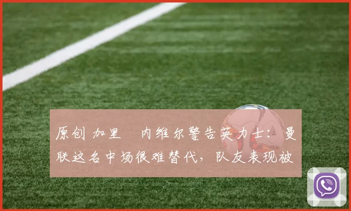 原创 加里・内维尔警告英力士:曼联这名中场很难替代,队友表现被赞 “离谱”