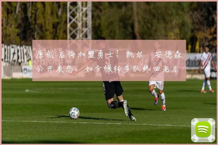 原创 后悔加盟勇士！凯尔・安德森公开表态，如今辗转多队终回老东家