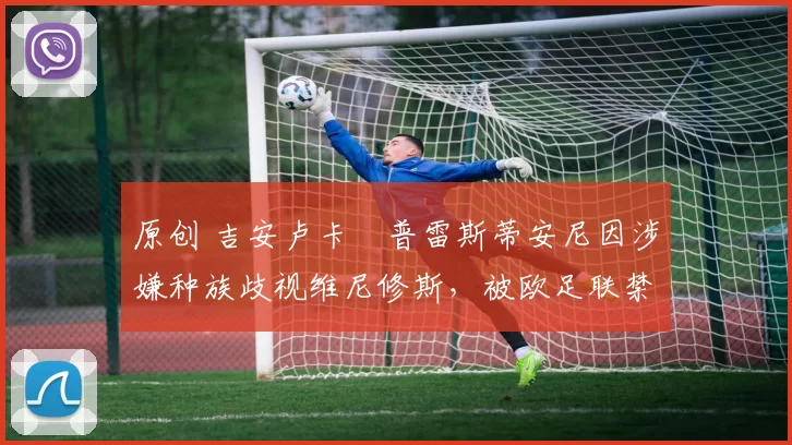 原创 吉安卢卡・普雷斯蒂安尼因涉嫌种族歧视维尼修斯，被欧足联禁赛