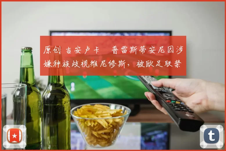 原创 吉安卢卡・普雷斯蒂安尼因涉嫌种族歧视维尼修斯,被欧足联禁赛