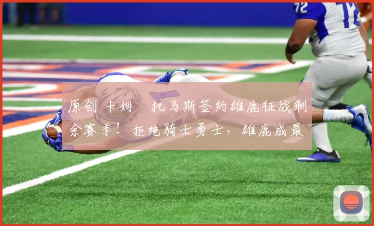 原创 卡姆・托马斯签约雄鹿征战剩余赛季！拒绝骑士勇士，雄鹿成最优选