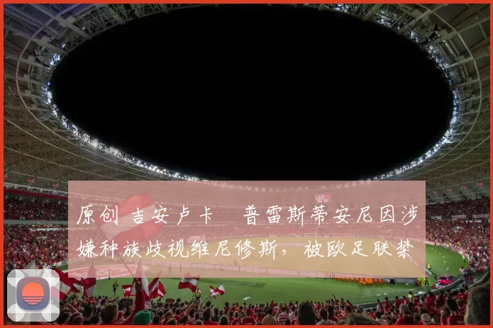 原创 吉安卢卡・普雷斯蒂安尼因涉嫌种族歧视维尼修斯,被欧足联禁赛